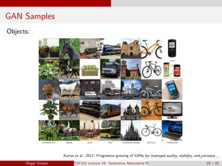 GAN Samples
Objects:
Karras et al., 2017. Progressive growing of GANs for improved quality, stability, and variation
Roger Grosse CSC321 Lecture 19: Generative Adversarial Networks 19 / 25
 