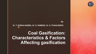z
Coal Gasification:
Characteristics & Factors
Affecting gasification
By
Er. T. AYISHA NAZIBA, Dr. D. RAMESH, Dr. S. PUGALENDHI
 