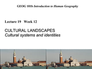GEOG 101b  Introduction to Human Geography Lecture 19  Week 12 CULTURAL LANDSCAPES Cultural systems and identities 