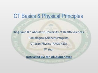 CT Basics & Physical Principles
Instructed By: Mr. Ali Asghar Ayaz
King Saud Bin Abdulaziz University of Health Sciences
Radiological Sciences Program
CT Scan Physics (RADS-413)
4th Year
 