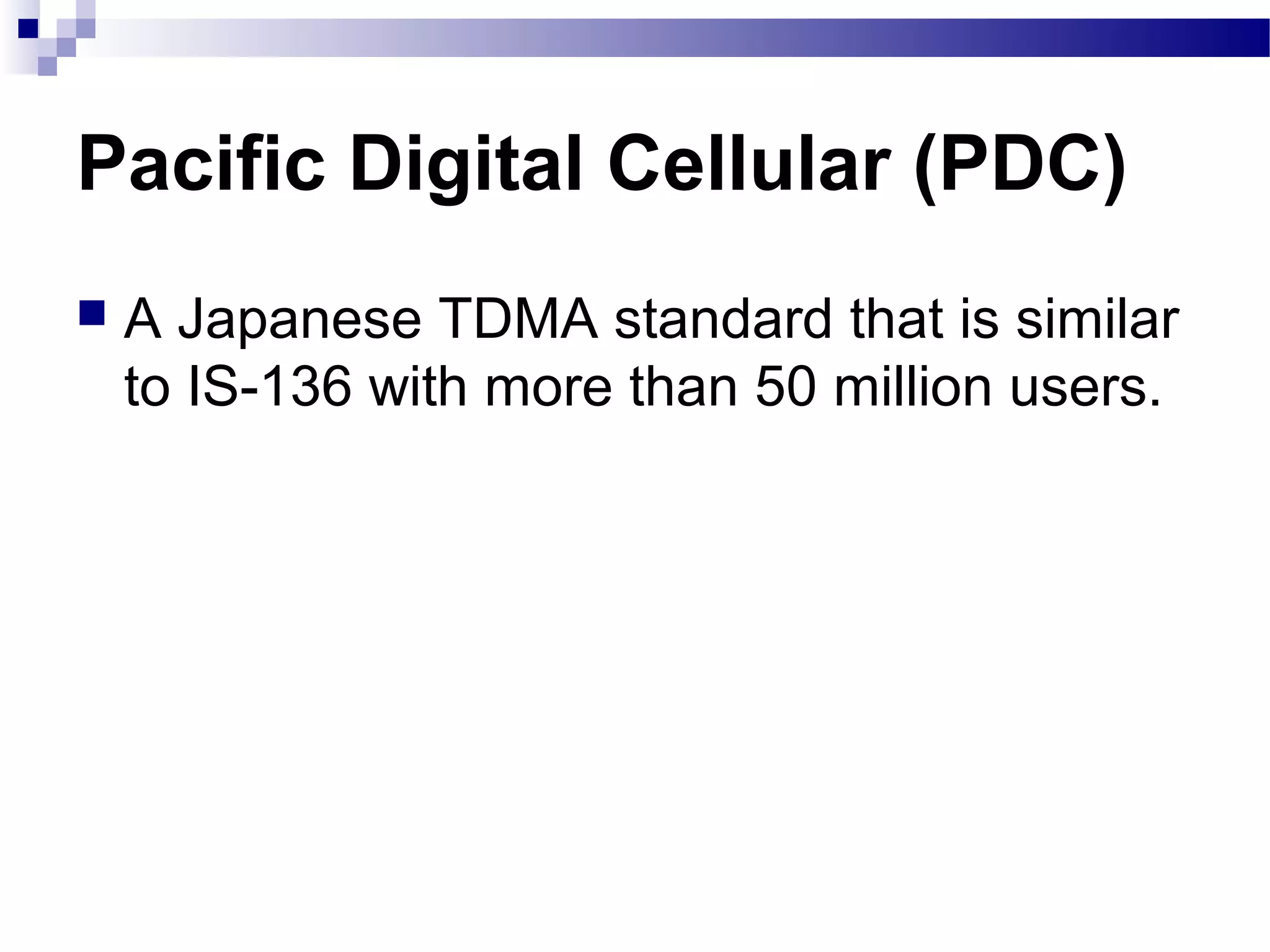 Pacific Digital Cellular (PDC)
   A Japanese TDMA standard that is similar
    to IS-136 with more than 50 million users.
 
