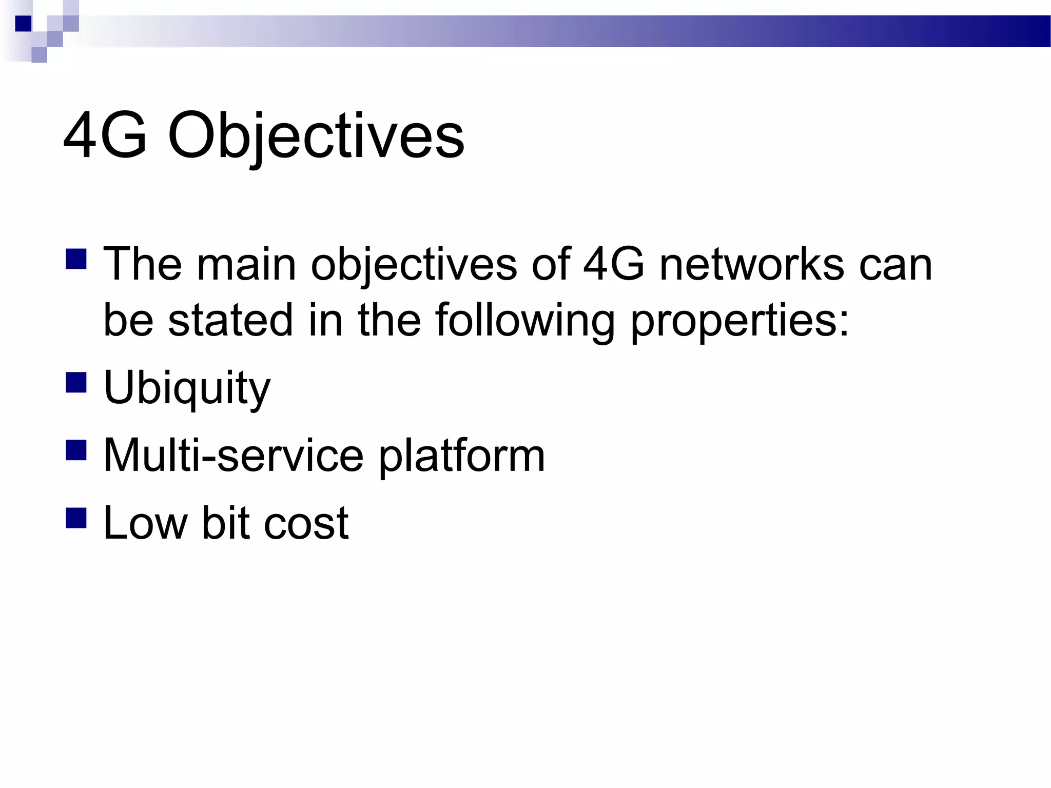 4G Objectives
 The main objectives of 4G networks can
  be stated in the following properties:
 Ubiquity
 Multi-service platform
 Low bit cost
 