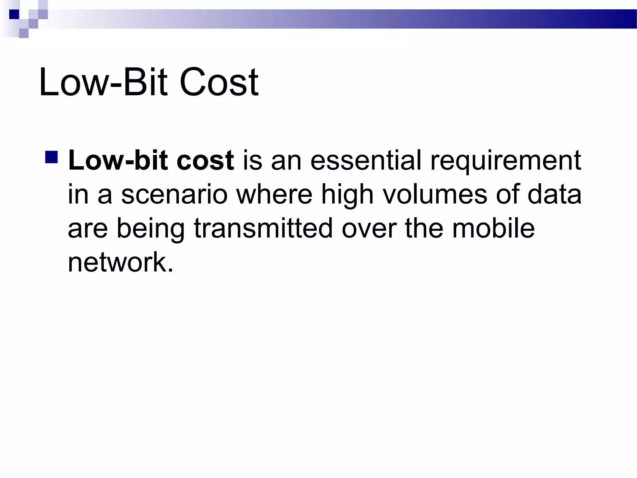 Low-Bit Cost
   Low-bit cost is an essential requirement
    in a scenario where high volumes of data
    are being transmitted over the mobile
    network.
 