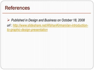 References
 Published in Design and Business on October 18, 2008
url : http://www.slideshare.net/AfshanKirmani/an-introduction-
to-graphic-design-presentation
 