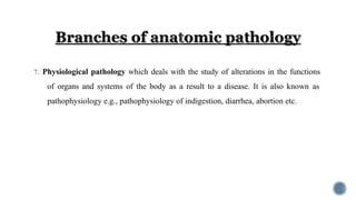 7. Physiological pathology which deals with the study of alterations in the functions
of organs and systems of the body as a result to a disease. It is also known as
pathophysiology e.g., pathophysiology of indigestion, diarrhea, abortion etc.
 