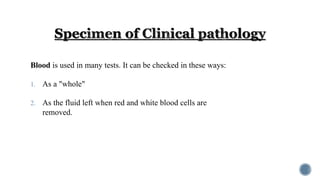 Blood is used in many tests. It can be checked in these ways:
1. As a "whole"
2. As the fluid left when red and white blood cells are
removed.
 