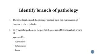 1. The investigation and diagnosis of disease from the examination of
isolated cells is called as …
2. In systematic pathology, A specific disease can affect individual organs
or
systems like
 Appendicitis
 Inflammation
 Tumor
 