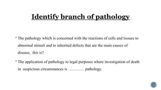  The pathology which is concerned with the reactions of cells and tissues to
abnormal stimuli and to inherited defects that are the main causes of
disease, this is?
 The application of pathology to legal purposes where investigation of death
in suspicious circumstances is ………… pathology.
 