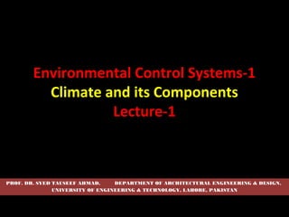 Environmental Control Systems-1
Climate and its Components
Lecture-1

PROF. DR. SYED TAUSEEF AHMAD,
DEPARTMENT OF ARCHITECTURAL ENGINEERING & DESIGN,
UNIVERSITY OF ENGINEERING & TECHNOLOGY, LAHORE, PAKISTAN

 