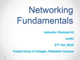 Networking
Fundamentals
Instructor: Shahzad Ali
Lec#1
27th Oct, 2015
Punjab Group of Colleges, Pakpattan Campus
 