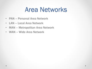 Area Networks
• LAN – Local Area Network
• MAN – Metropolitan Area Network
• WAN – Wide Area Network
• PAN – Personal Area Network
 