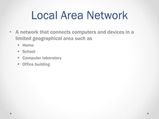 Local Area Network
• A network that connects computers and devices in a
limited geographical area such as
 Home
 School
 Computer laboratory
 Office building
 