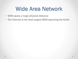 Wide Area Network
• WAN spans a large physical distance
• The Internet is the best largest WAN spanning the Earth.
 