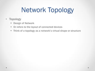 Network Topology
• Topology
 Design of Network
 Or refers to the layout of connected devices
 Think of a topology as a network’s virtual shape or structure
 