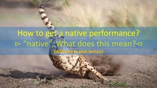 How to get a native performance?
⊳ “native”, What does this mean?⊲
[Welcome to next lecture]
 
