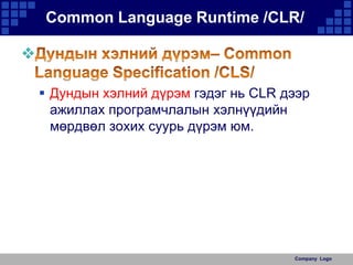Common Language Runtime /CLR/

 Дундын хэлний дүрэм гэдэг нь CLR дээр
ажиллах програмчлалын хэлнүүдийн
мөрдвөл зохих суурь дүрэм юм.

Company Logo

 