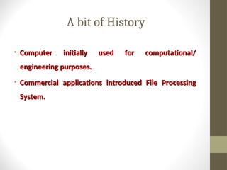 A bit of History
• Computer initially used for computational/
Computer initially used for computational/
engineering purposes.
engineering purposes.
• Commercial applications introduced File Processing
Commercial applications introduced File Processing
System.
System.
 