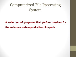 Computerized File Processing
System
A collection of programs that perform services for
A collection of programs that perform services for
the end-users such as production of reports
the end-users such as production of reports
 