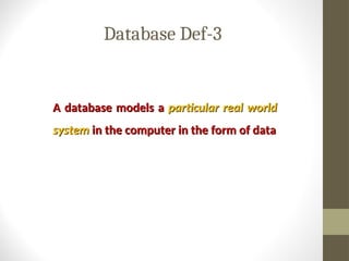 Database Def-3
A database models a
A database models a particular real world
particular real world
system
system in the computer in the form of data
in the computer in the form of data
 