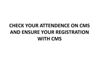 CHECK YOUR ATTENDENCE ON CMS
AND ENSURE YOUR REGISTRATION
WITH CMS
 