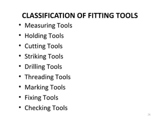 CLASSIFICATION OF FITTING TOOLS
28
• Measuring Tools
• Holding Tools
• Cutting Tools
• Striking Tools
• Drilling Tools
• Threading Tools
• Marking Tools
• Fixing Tools
• Checking Tools
 