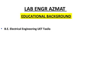 LAB ENGR AZMAT
• B.E. Electrical Engineering UET Taxila
EDUCATIONAL BACKGROUND
 