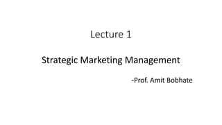 Lecture 1
Strategic Marketing Management
-Prof. Amit Bobhate
 