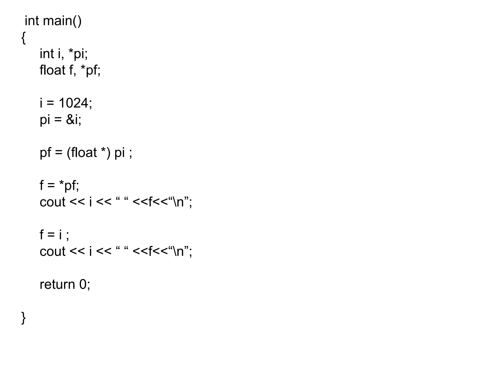 int main() { int i, *pi; float f, *pf; i = 1024; pi = &i; pf = (float *) pi ; f = *pf; cout << i << “ “ <<f<<“\n”; f = i ; cout << i << “ “ <<f<<“\n”; return 0; } 