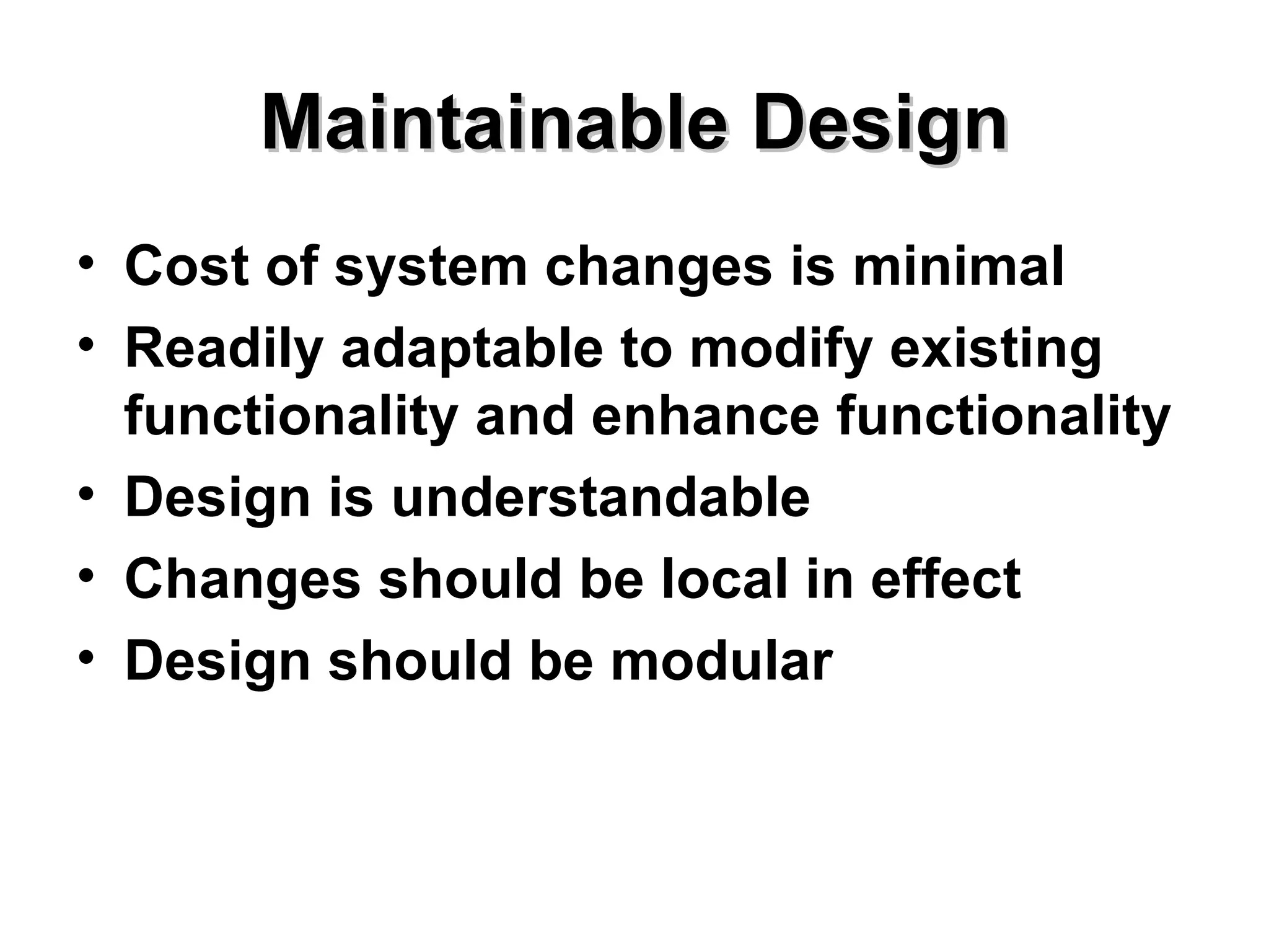 Maintainable Design Cost of system changes is minimal Readily adaptable to modify existing functionality and enhance functionality Design is understandable Changes should be local in effect Design should be modular 