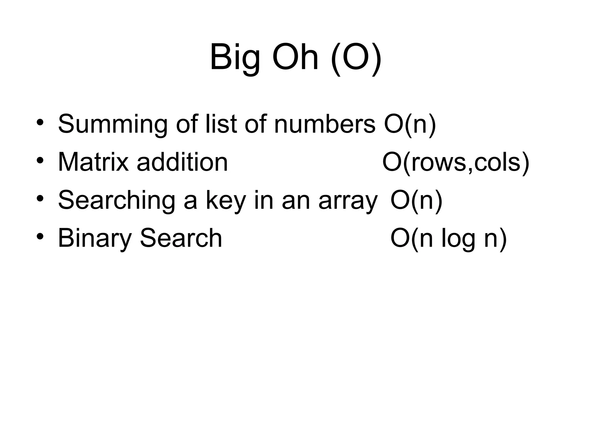 Big Oh (O) Summing of list of numbers O(n) Matrix addition   O(rows,cols) Searching a key in an array O(n) Binary Search O(n log n) 