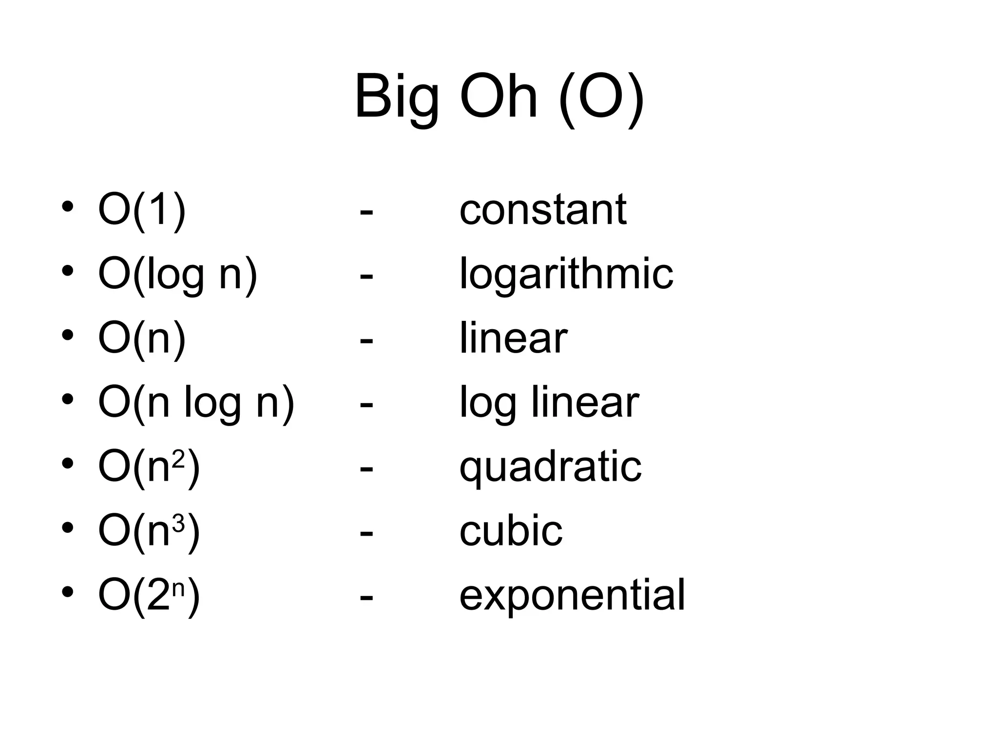 Big Oh (O) O(1) - constant O(log n) - logarithmic O(n) - linear O(n log n) - log linear O(n 2 ) - quadratic O(n 3 ) -  cubic O(2 n ) - exponential 