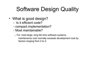 Software Design Quality What is good design? -  Is it efficient code?   - compact implementation?   - Most maintainable?   .   For   most large, long life time software systems, maintenance cost normally exceeds development cost by factors ranging from 2 to 3.   