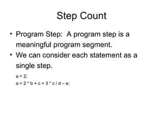 Step Count Program Step:  A program step is a  meaningful program segment. We can consider each statement as a single step. a = 2; a = 2 * b + c + 3 * c / d – e; 