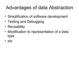 Advantages of data Abstraction Simplification of software development Testing and Debugging Reusability Modification to representation of a data type etc  