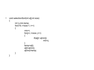 void selectionSort(int a[],int size) { int I,j,min,temp; for(i=0; i<size-1; i++) { min=i;   for(j=i; i<size; j++) { if(a[j]< a[min]) min=j; } temp=a[i]; a[i]=a[min];   a[min]=temp; } } 
