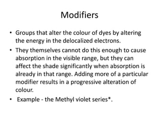 Modifiers
• Groups that alter the colour of dyes by altering
the energy in the delocalized electrons.
• They themselves ca...
