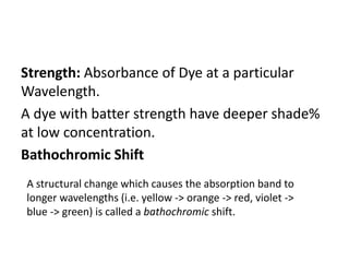 Strength: Absorbance of Dye at a particular
Wavelength.
A dye with batter strength have deeper shade%
at low concentration...