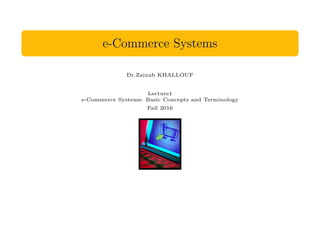 e-Commerce Systems
Dr.Zainab KHALLOUF
Lecture1
e-Commerce Systems: Basic Concepts and Terminology
Fall 2016
 