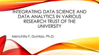 INTEGRATING DATA SCIENCE AND
DATA ANALYTICS IN VARIOUS
RESEARCH TRUST OF THE
UNIVERSITY
Menchita F. Dumlao, Ph.D.
 