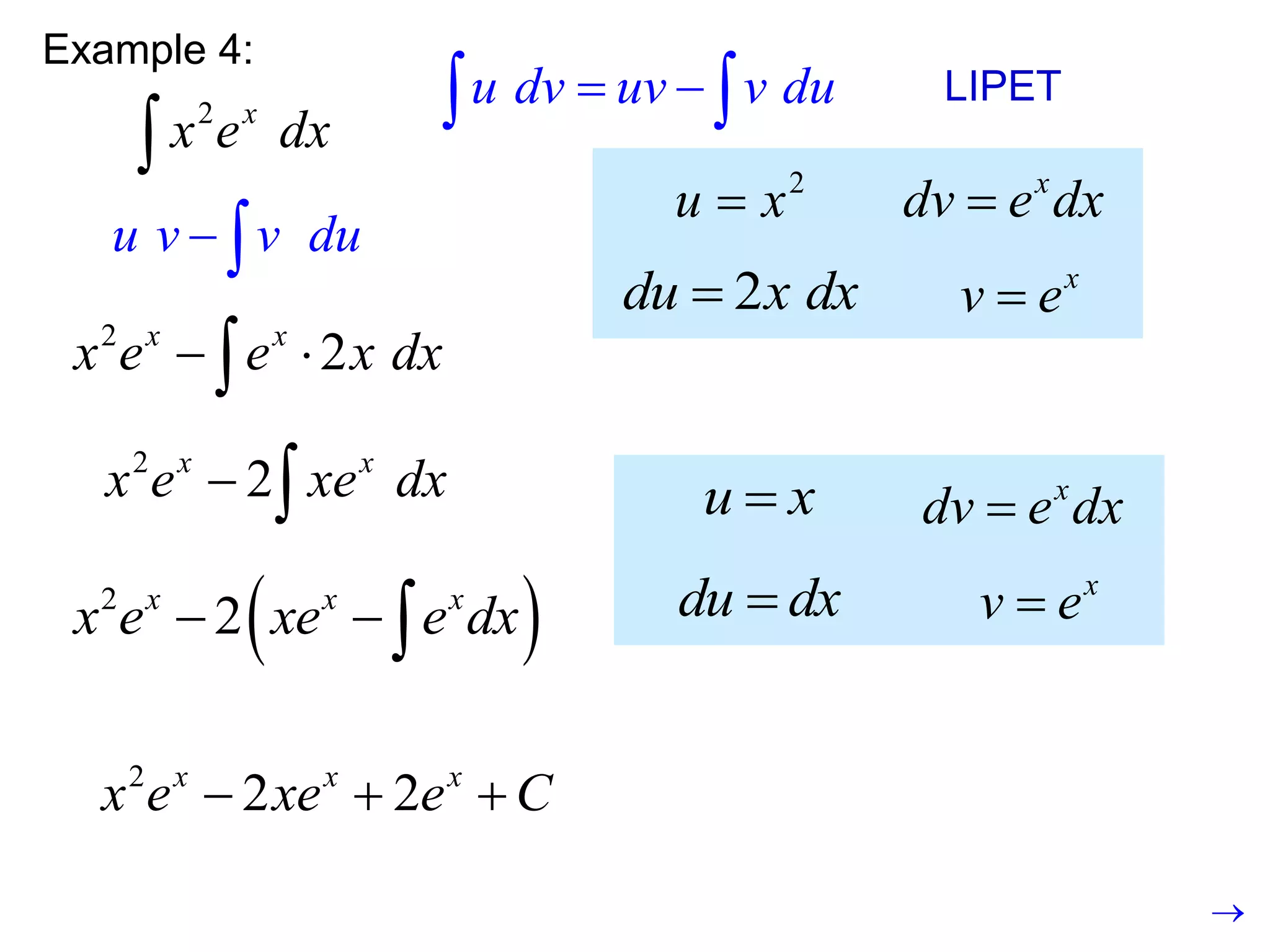 This is still a product, so we
need to use integration by
parts again.
Example 4:
2 x
x e dx

u dv uv v du
 
  LIPET
2
u x
 x
dv e dx

2
du x dx
 x
v e

u v v du
 
2
2
x x
x e e x dx
 

2
2
x x
x e xe dx
  u x
 x
dv e dx

du dx
 x
v e

 
2
2
x x x
x e xe e dx
  
2
2 2
x x x
x e xe e C
  

 