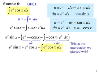 Example 5:
cos
x
e x dx

LIPET
x
u e
 sin
dv x dx

x
du e dx
 cos
v x
 
u v v du
 
sin sin
x x
e x x e dx
 

 
sin cos cos
x x x
e x e x x e dx
    

x
u e
 cos
dv x dx

x
du e dx
 sin
v x

sin cos cos
x x x
e x e x e x dx
  
This is the
expression we
started with!

uv v du
 