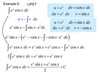 Example 6:
cos
x
e x dx

LIPET
u v v du
 
cos
x
e x dx 

2 cos sin cos
x x x
e x dx e x e x
 

sin cos
cos
2
x x
x e x e x
e x dx C

 

sin sin
x x
e x x e dx
 

x
u e
 sin
dv x dx

x
du e dx
 cos
v x
 
x
u e
 cos
dv x dx

x
du e dx
 sin
v x

sin cos cos
x x x
e x e x e x dx
  
 
sin cos cos
x x x
e x e x x e dx
    

 