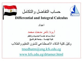 ‫والتكامل‬ ‫التفاضل‬ ‫حساب‬
Differential and Integral Calculus
‫اعداد‬
‫أ‬
.
‫م‬
.
‫د‬
/
‫محمد‬ ‫مدحت‬ ‫تامر‬
‫والنظم‬ ‫الحاسبات‬ ‫هندسة‬ ‫مساعد‬ ‫أستاذ‬
‫الهندسة‬ ‫كلية‬
–
‫كفرالشيخ‬ ‫جامعة‬
‫والطالب‬ ‫التعليم‬ ‫لشئون‬ ‫االصطناعي‬ ‫الذكاء‬ ‫كلية‬ ‫وكيل‬
tmedhatm@eng.kfs.edu.eg
www.kfs.edu.eg/drtamer.html
Kafrelsheikh University
‫يخ‬ ‫شــــ‬ ‫ال‬ ‫ـفر‬ ‫ك‬ ‫عة‬ ‫ـ‬ ‫جام‬
Kafrelsheikh University
‫يخ‬ ‫شــــ‬ ‫ال‬ ‫ـفر‬ ‫ك‬ ‫عة‬ ‫ـ‬ ‫جام‬
Kafrelsheikh University
‫يخ‬ ‫شــــ‬ ‫ال‬ ‫ـفر‬ ‫ك‬ ‫عة‬ ‫ـ‬ ‫جام‬
 