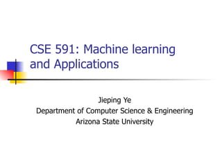 CSE 591: Machine learning  and Applications Jieping Ye Department of Computer Science & Engineering Arizona State University 