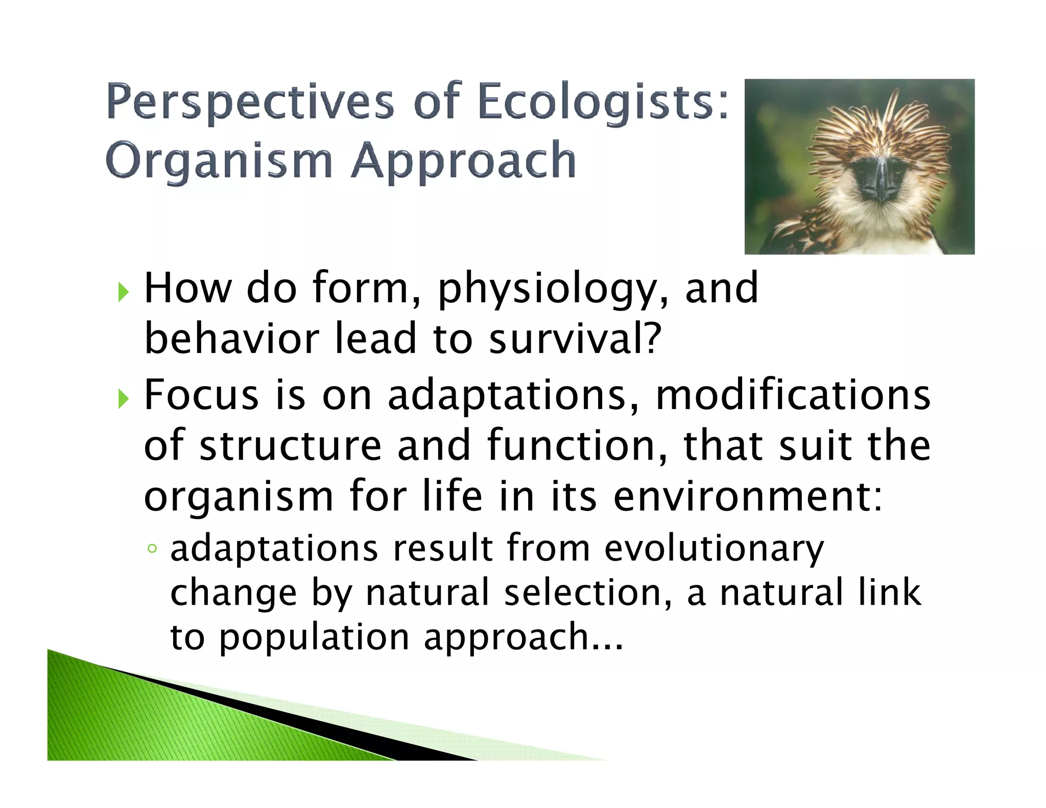 How do form, physiology, and
behavior lead to survival?
Focus is on adaptations, modificationsFocus is on adaptations, modifications
of structure and function, that suit the
organism for life in its environment:
◦ adaptations result from evolutionary
change by natural selection, a natural link
to population approach...
 