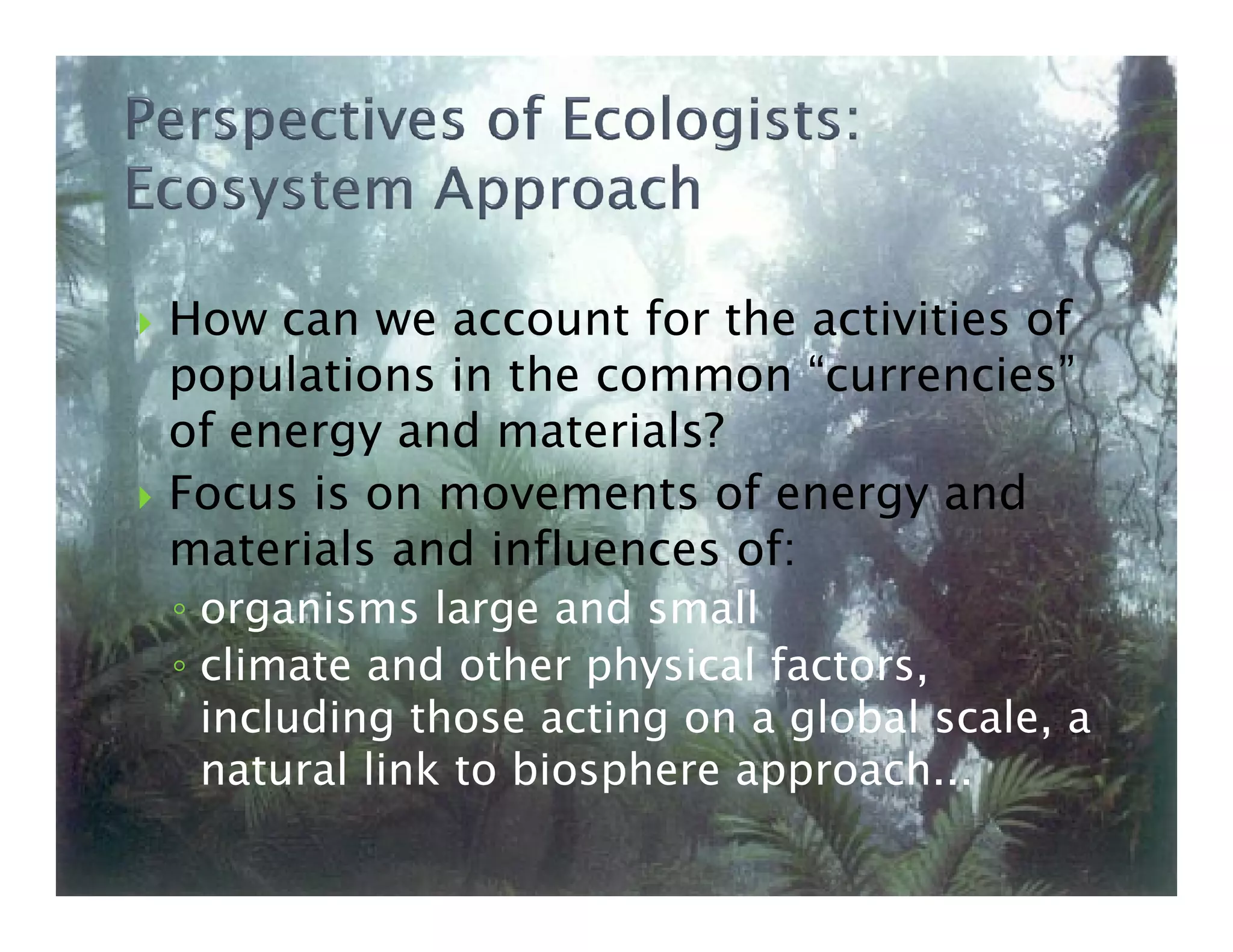 How can we account for the activities of
populations in the common “currencies”
of energy and materials?
Focus is on movements of energy andFocus is on movements of energy and
materials and influences of:
◦ organisms large and small
◦ climate and other physical factors,
including those acting on a global scale, a
natural link to biosphere approach...
 
