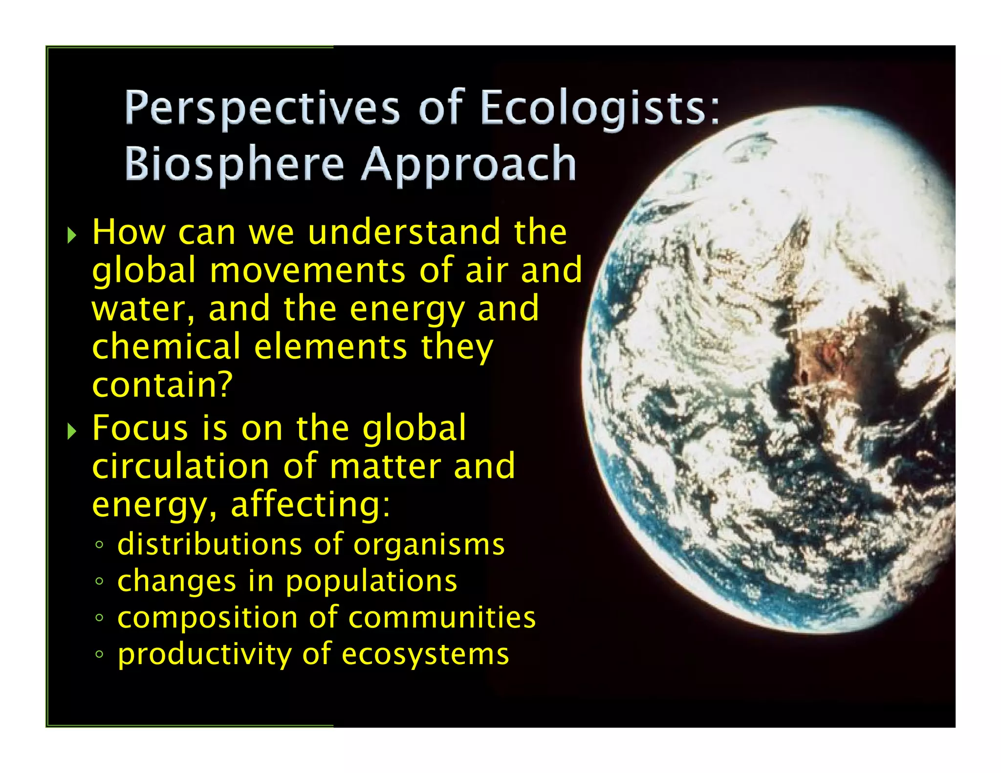 How can we understand the
global movements of air and
water, and the energy and
chemical elements they
contain?contain?
Focus is on the global
circulation of matter and
energy, affecting:
◦ distributions of organisms
◦ changes in populations
◦ composition of communities
◦ productivity of ecosystems
 