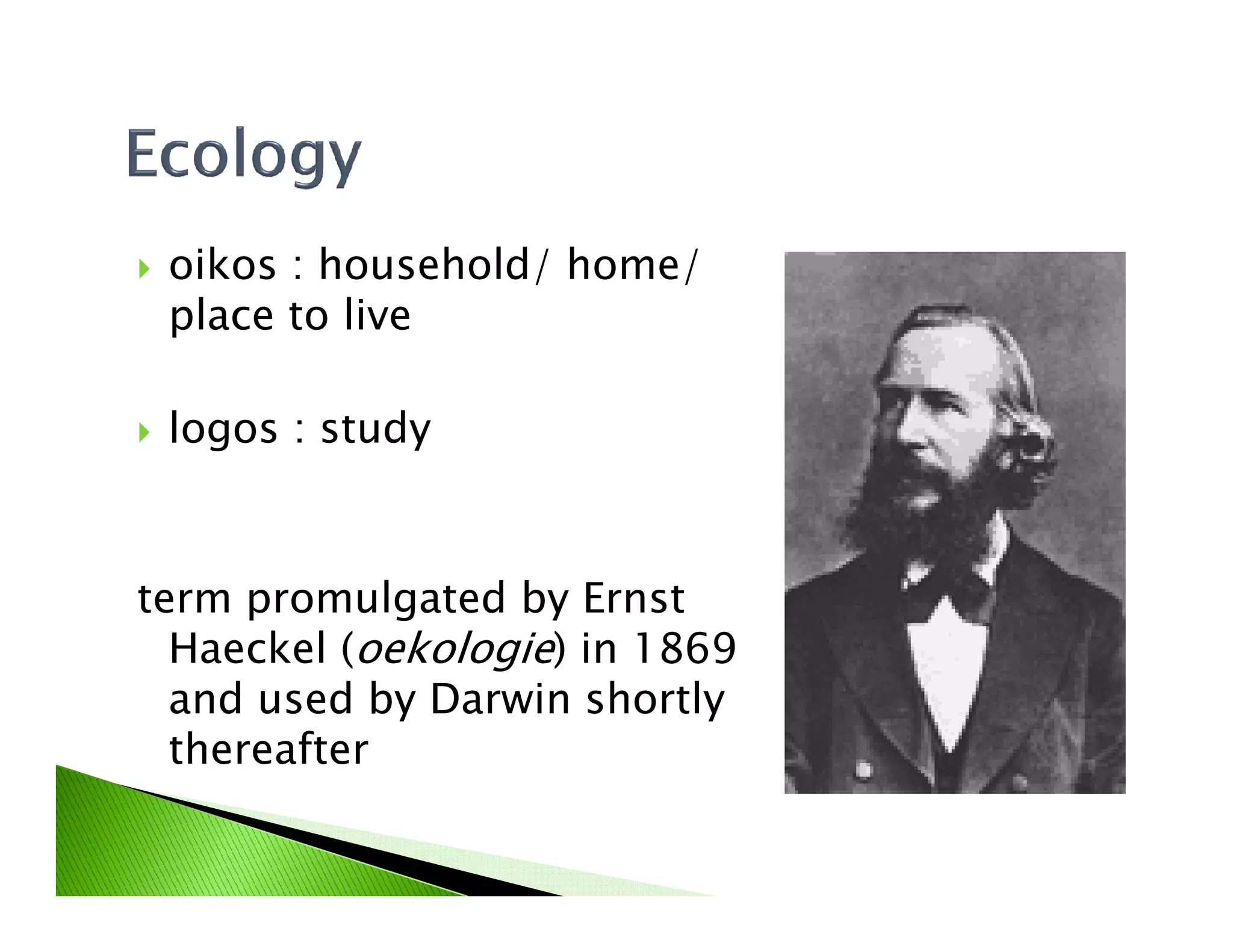 oikos : household/ home/
place to live
logos : study
term promulgated by Ernst
Haeckel (oekologie) in 1869
and used by Darwin shortly
thereafter
 