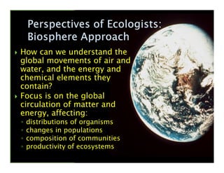 How can we understand the
global movements of air and
water, and the energy and
chemical elements they
contain?contain?
Focus is on the global
circulation of matter and
energy, affecting:
◦ distributions of organisms
◦ changes in populations
◦ composition of communities
◦ productivity of ecosystems
 