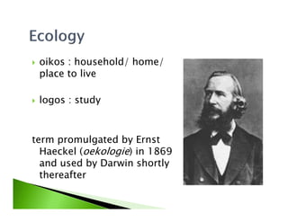 oikos : household/ home/
place to live
logos : study
term promulgated by Ernst
Haeckel (oekologie) in 1869
and used by Darwin shortly
thereafter
 